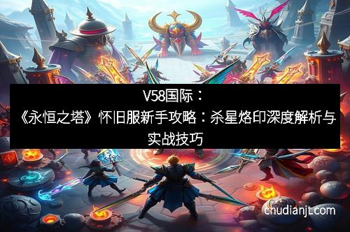 V58国际：《永恒之塔》怀旧服新手攻略：杀星烙印深度解析与实战技巧
